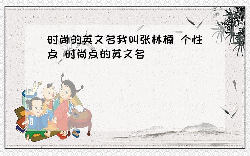 时尚的英文名我叫张林楠 个性点 时尚点的英文名