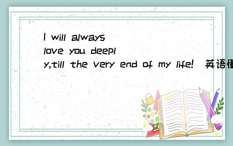 I will always love you deeply,till the very end of my life!`英语懂得多的的人帮忙翻译一下