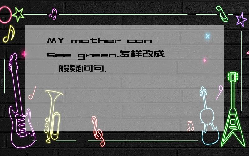 MY mother can see green.怎样改成一般疑问句.