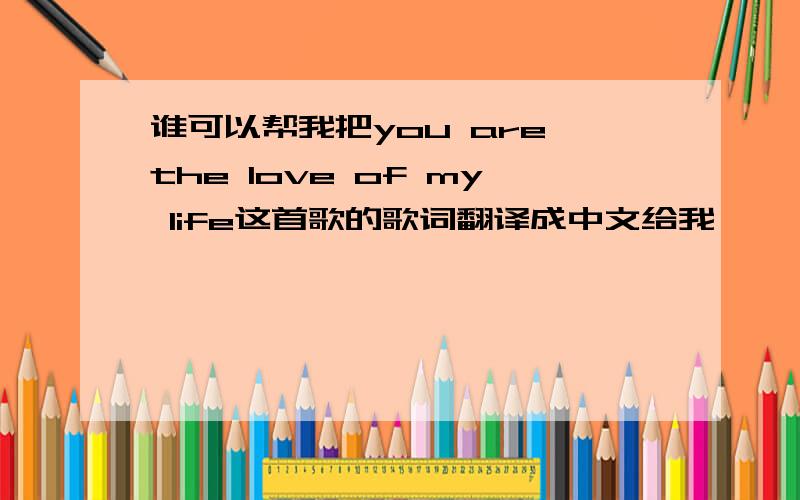 谁可以帮我把you are the love of my life这首歌的歌词翻译成中文给我