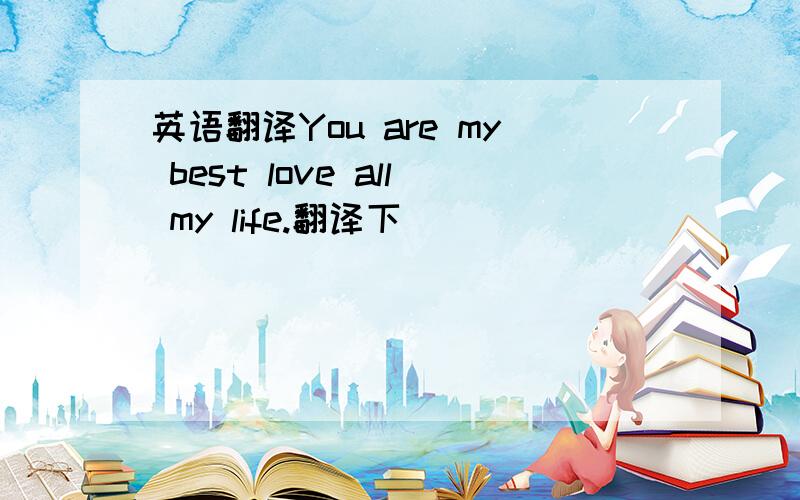 英语翻译You are my best love all my life.翻译下