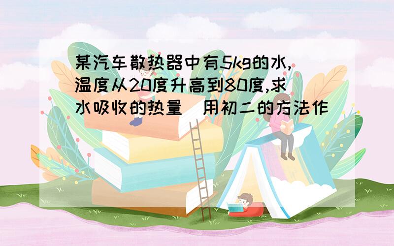 某汽车散热器中有5kg的水,温度从20度升高到80度,求水吸收的热量［用初二的方法作］