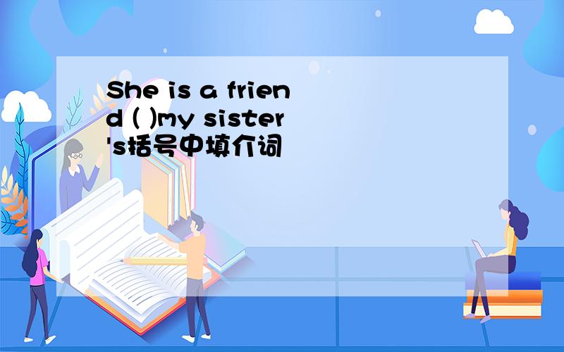 She is a friend ( )my sister's括号中填介词