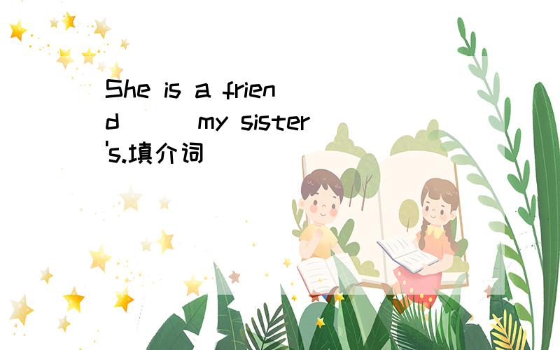 She is a friend ( )my sister's.填介词