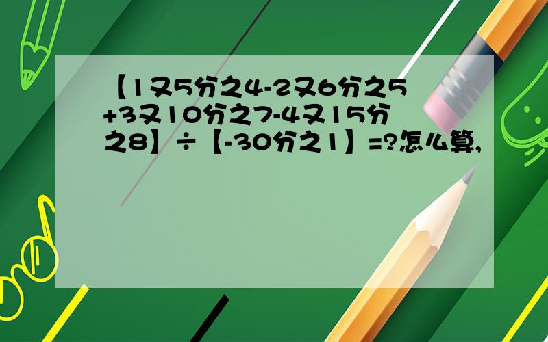 【1又5分之4-2又6分之5+3又10分之7-4又15分之8】÷【-30分之1】=?怎么算,