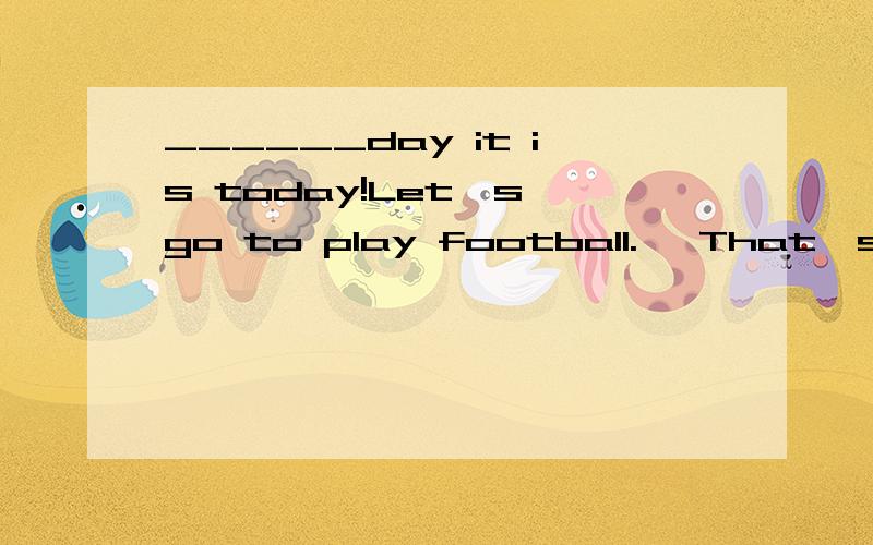 ______day it is today!Let's go to play football.— That's a good idea.—________day it is today!Let's go to play football.— That's a good idea.A.What a fine B.How fine C.What a rainy D.How rainy为什么?