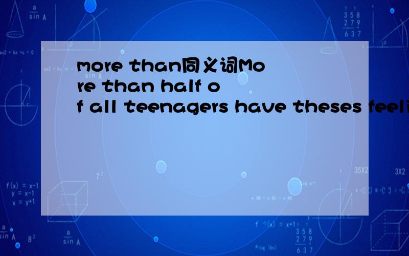 more than同义词More than half of all teenagers have theses feelings at least once a month 我把这里的more than 用most替换,行不