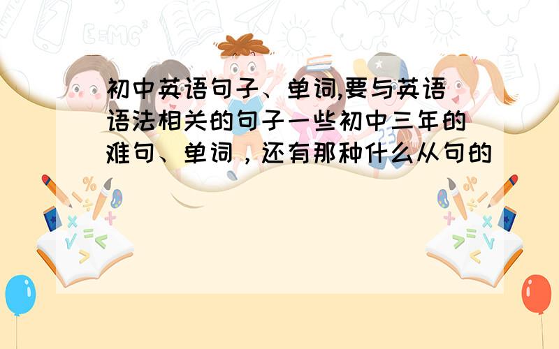 初中英语句子、单词,要与英语语法相关的句子一些初中三年的难句、单词，还有那种什么从句的