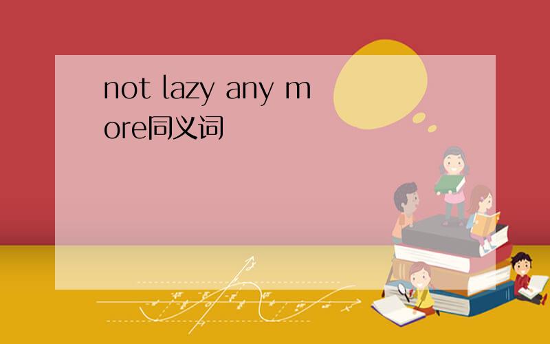 not lazy any more同义词