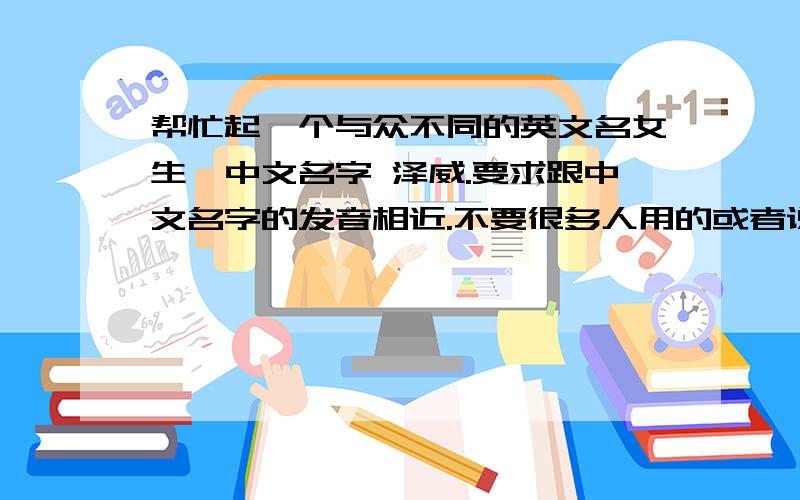 帮忙起一个与众不同的英文名女生,中文名字 泽威.要求跟中文名字的发音相近.不要很多人用的或者说经常看到的如LUCY LILY之类的.尽量不要英文单词比如APPER,BANANA之类的,如果不错的话也可以.