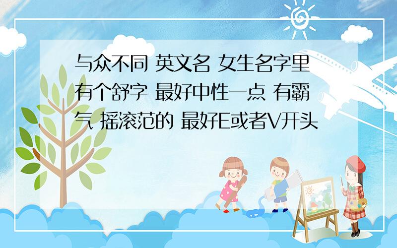 与众不同 英文名 女生名字里有个舒字 最好中性一点 有霸气 摇滚范的 最好E或者V开头