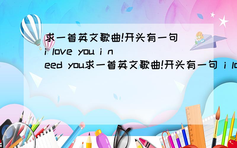 求一首英文歌曲!开头有一句 i love you i need you求一首英文歌曲!开头有一句 i love you i need you 这是什么歌?