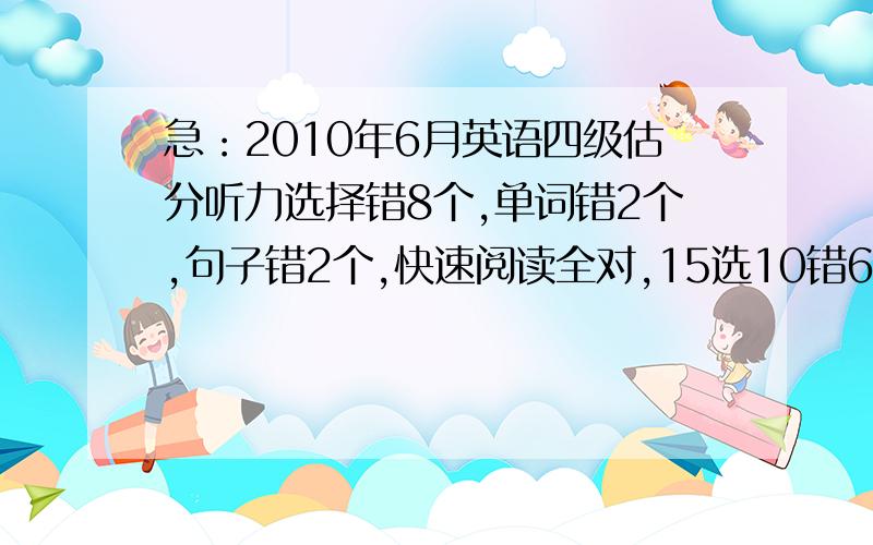 急：2010年6月英语四级估分听力选择错8个,单词错2个,句子错2个,快速阅读全对,15选10错6个,传统阅读错5个,完形错8个,翻译错4个,作文85左右,这样过得了吗?