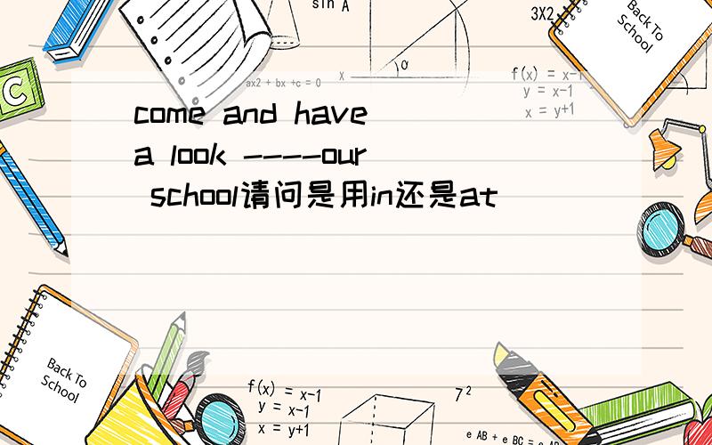 come and have a look ----our school请问是用in还是at