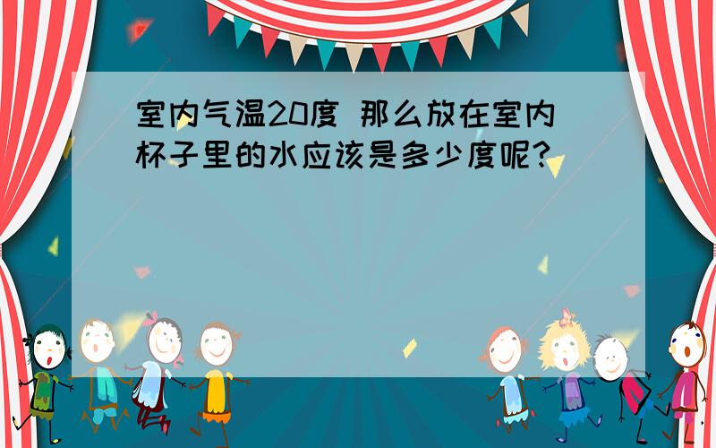 室内气温20度 那么放在室内杯子里的水应该是多少度呢?