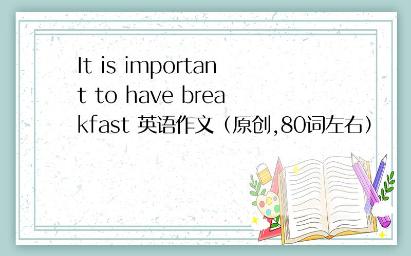 It is important to have breakfast 英语作文（原创,80词左右）