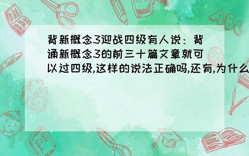 背新概念3迎战四级有人说：背诵新概念3的前三十篇文章就可以过四级,这样的说法正确吗,还有,为什么单单背新概念3就可以过四级呢?