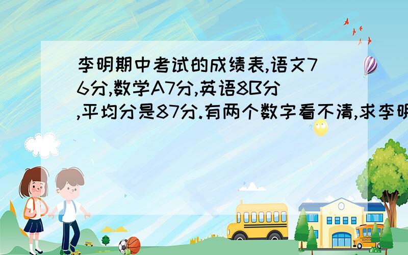 李明期中考试的成绩表,语文76分,数学A7分,英语8B分,平均分是87分.有两个数字看不清,求李明数学,英语各得了几分