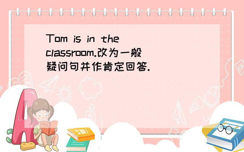 Tom is in the classroom.改为一般疑问句并作肯定回答.
