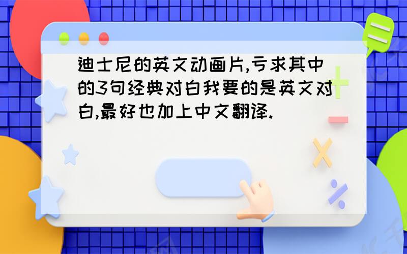 迪士尼的英文动画片,亏求其中的3句经典对白我要的是英文对白,最好也加上中文翻译.