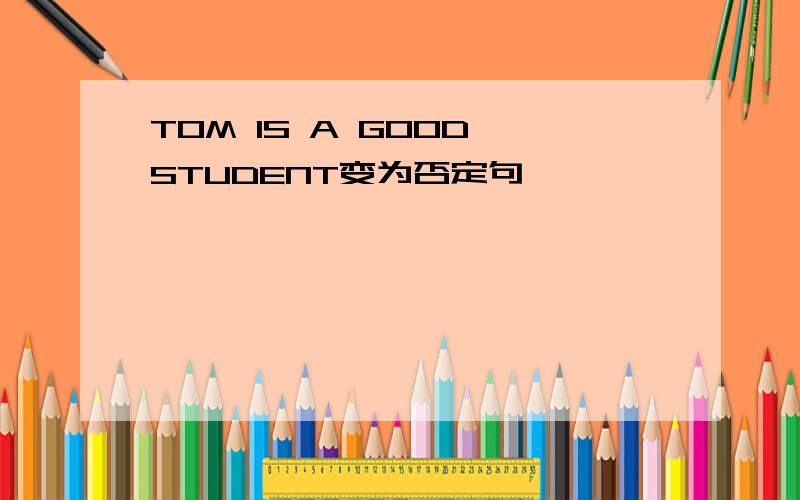 TOM IS A GOOD STUDENT变为否定句