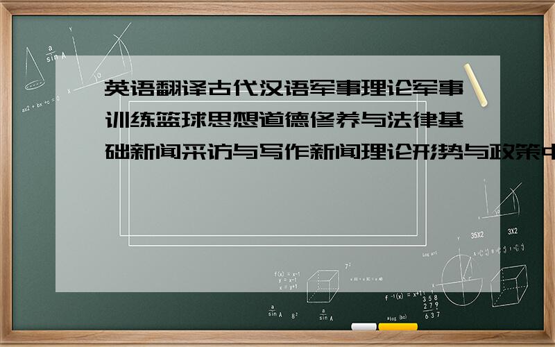 英语翻译古代汉语军事理论军事训练篮球思想道德修养与法律基础新闻采访与写作新闻理论形势与政策中国文学史计算机文化基础美学大学计算机基础大学英语大众传播学古代汉语篮球马克