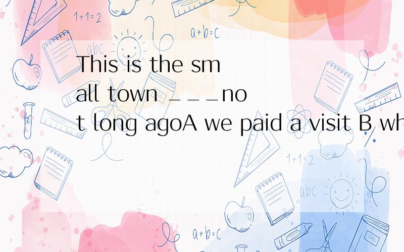 This is the small town ___not long agoA we paid a visit B which we paid a visit C to which we paid a visit D where we paid a visit to