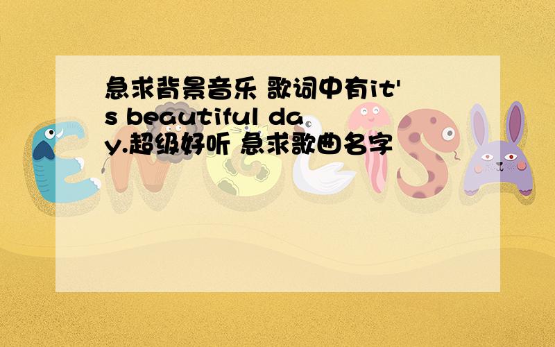 急求背景音乐 歌词中有it's beautiful day.超级好听 急求歌曲名字