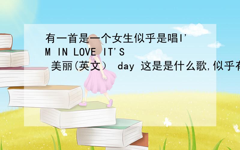 有一首是一个女生似乎是唱I'M IN LOVE IT'S 美丽(英文） day 这是是什么歌,似乎有点舞曲的味道