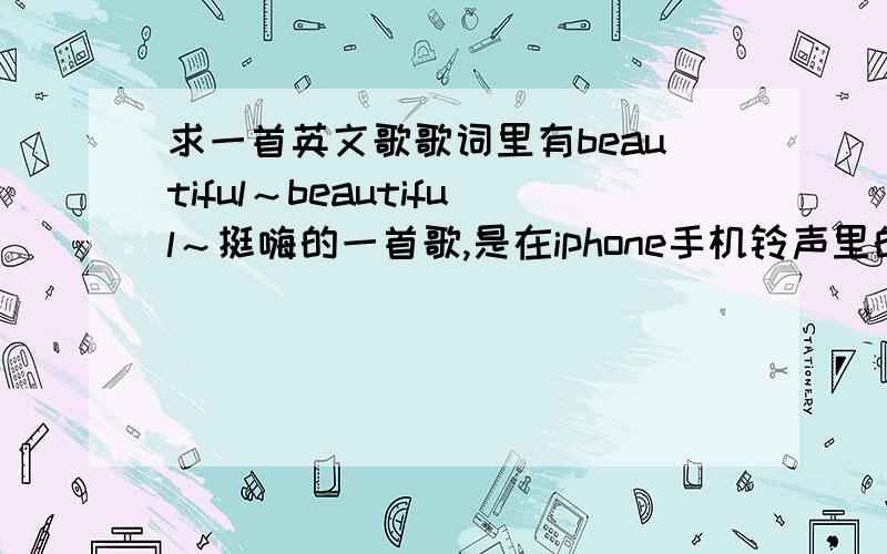 求一首英文歌歌词里有beautiful～beautiful～挺嗨的一首歌,是在iphone手机铃声里的,前面的听不出来,只能听懂beautiful~beautiful~