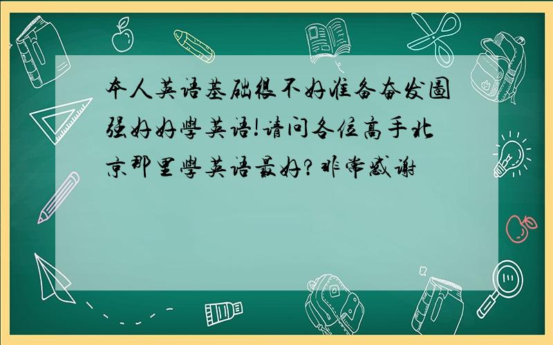 本人英语基础很不好准备奋发图强好好学英语!请问各位高手北京那里学英语最好?非常感谢