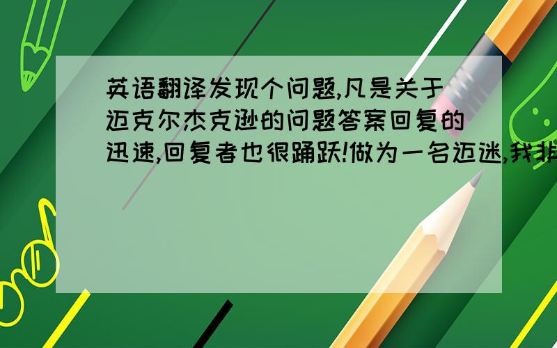 英语翻译发现个问题,凡是关于迈克尔杰克逊的问题答案回复的迅速,回复者也很踊跃!做为一名迈迷,我非常高兴,也很是欣慰!由于回复者众多,有时真是难以取舍该把