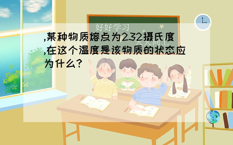 ,某种物质熔点为232摄氏度,在这个温度是该物质的状态应为什么?