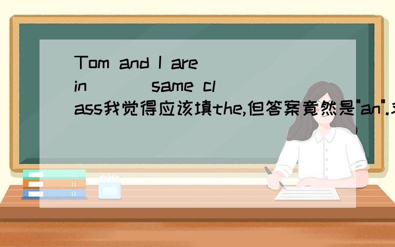 Tom and I are in [ ] same class我觉得应该填the,但答案竟然是