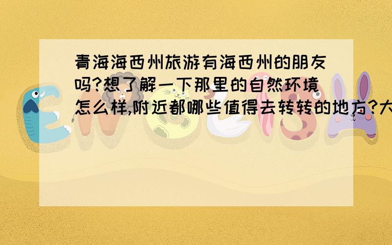 青海海西州旅游有海西州的朋友吗?想了解一下那里的自然环境怎么样,附近都哪些值得去转转的地方?大概十月底要去那边一趟.