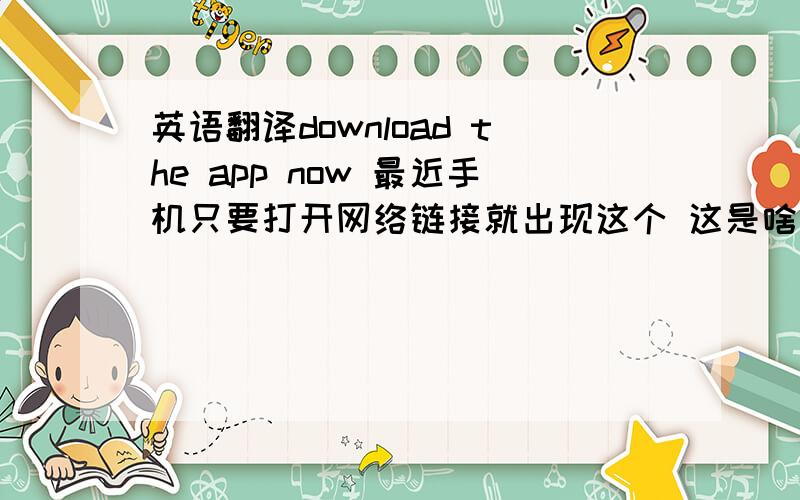 英语翻译download the app now 最近手机只要打开网络链接就出现这个 这是啥意思啊!