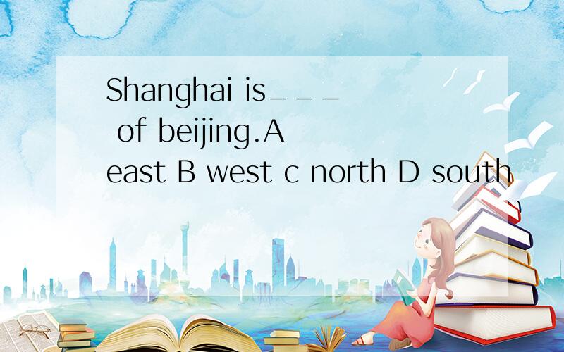 Shanghai is___ of beijing.A east B west c north D south