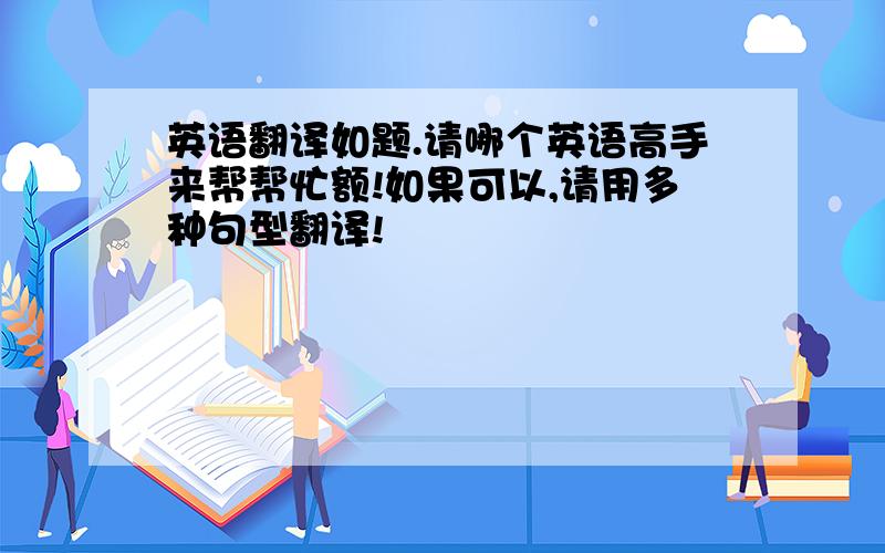 英语翻译如题.请哪个英语高手来帮帮忙额!如果可以,请用多种句型翻译!