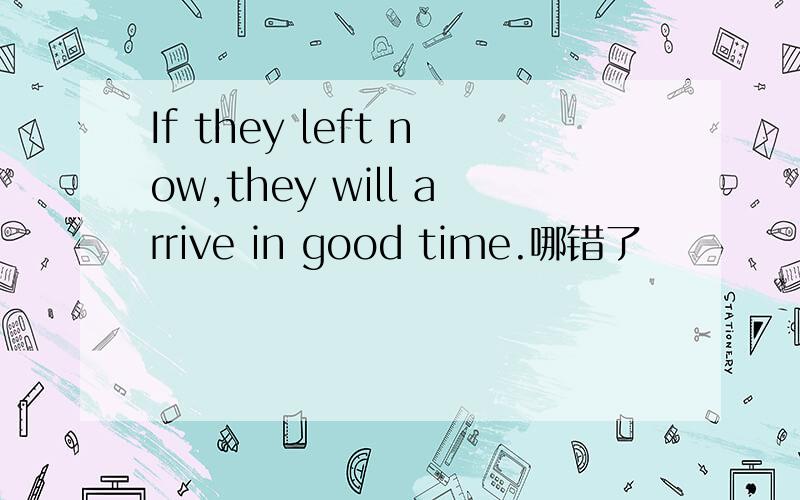 If they left now,they will arrive in good time.哪错了