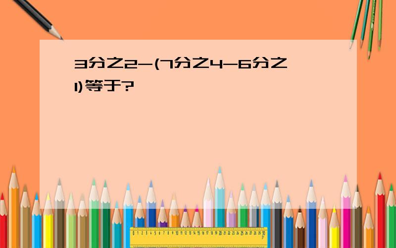 3分之2-(7分之4-6分之1)等于?