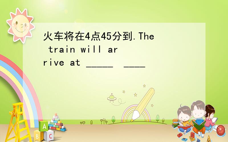 火车将在4点45分到.The train will arrive at _____　____