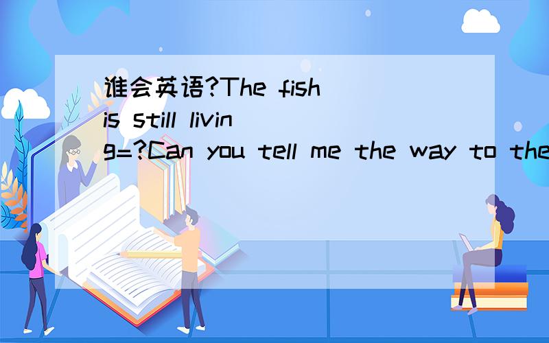 谁会英语?The fish is still living=?Can you tell me the way to the museum?He passed his mother a cup of tea.He ran as quickly as his brother.=He ran at ＿ ＿ speed ＿ hid brother.