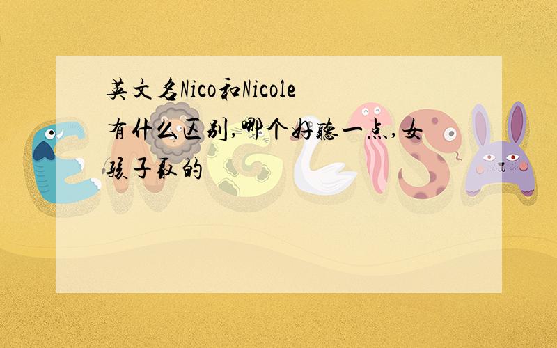 英文名Nico和Nicole有什么区别,哪个好听一点,女孩子取的