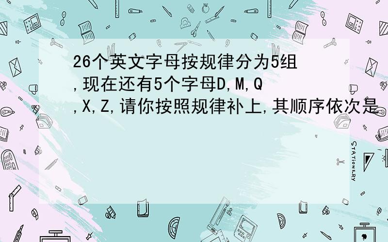 26个英文字母按规律分为5组,现在还有5个字母D,M,Q,X,Z,请你按照规律补上,其顺序依次是（ )（①,FRPJLJ_ ②HIO_ ③NS_ ④BCKE_ ⑤VATYWU_A.DMQZX B.ZXMDQ C.QXZDM D.QXZMD ）为什么是D!