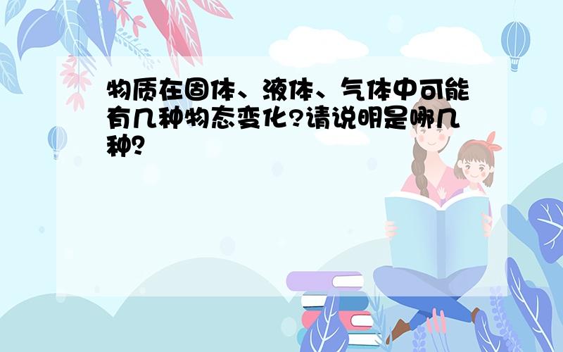 物质在固体、液体、气体中可能有几种物态变化?请说明是哪几种？