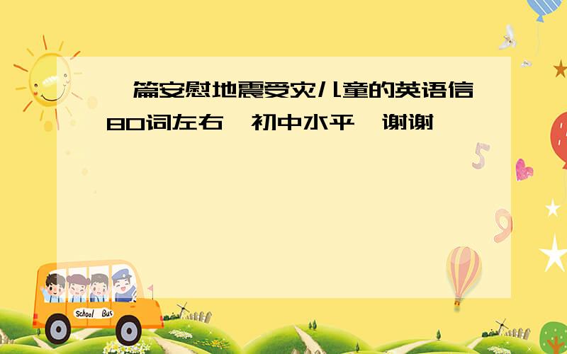 一篇安慰地震受灾儿童的英语信80词左右,初中水平,谢谢