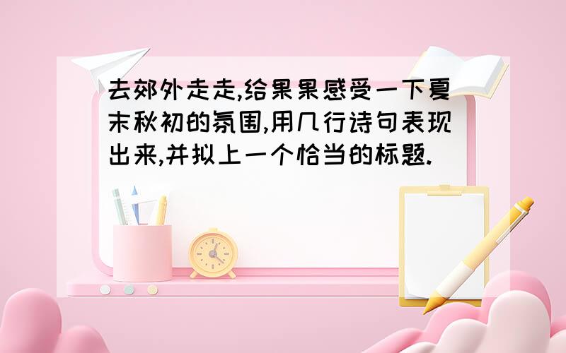 去郊外走走,给果果感受一下夏末秋初的氛围,用几行诗句表现出来,并拟上一个恰当的标题.