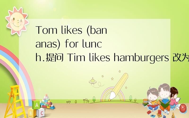 Tom likes (bananas) for lunch.提问 Tim likes hamburgers 改为否定句 They are oeanges 改为单数句Tina often has hamburgers 改为一般疑问句