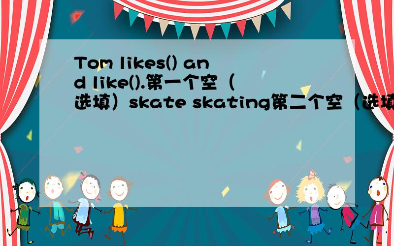 Tom likes() and like().第一个空（选填）skate skating第二个空（选填）ski skiing