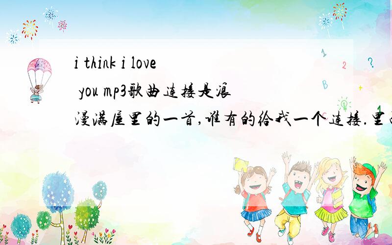 i think i love you mp3歌曲连接是浪漫满屋里的一首,谁有的给我一个连接.里面不含有“=”等这些特殊符号的连接.